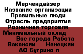 Мерчендайзер › Название организации ­ Правильные люди › Отрасль предприятия ­ Розничная торговля › Минимальный оклад ­ 26 000 - Все города Работа » Вакансии   . Ненецкий АО,Бугрино п.